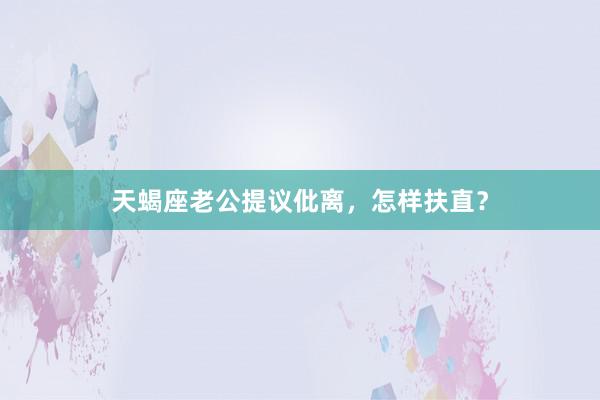 天蝎座老公提议仳离，怎样扶直？