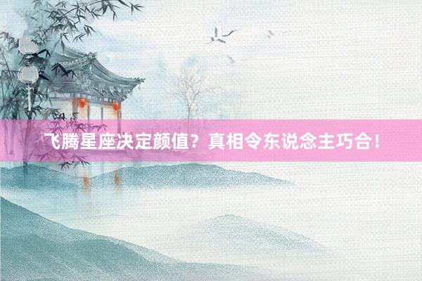 飞腾星座决定颜值？真相令东说念主巧合！