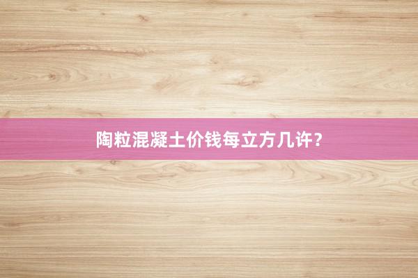 陶粒混凝土价钱每立方几许？